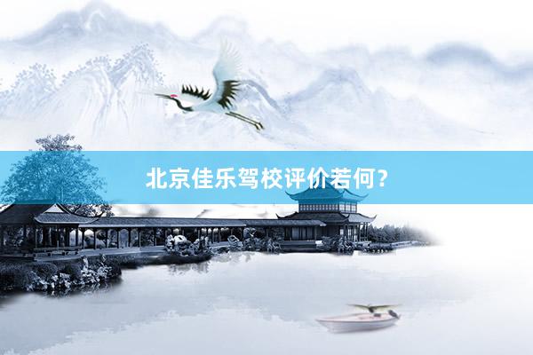 北京佳乐驾校评价若何？
