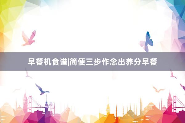 早餐机食谱|简便三步作念出养分早餐