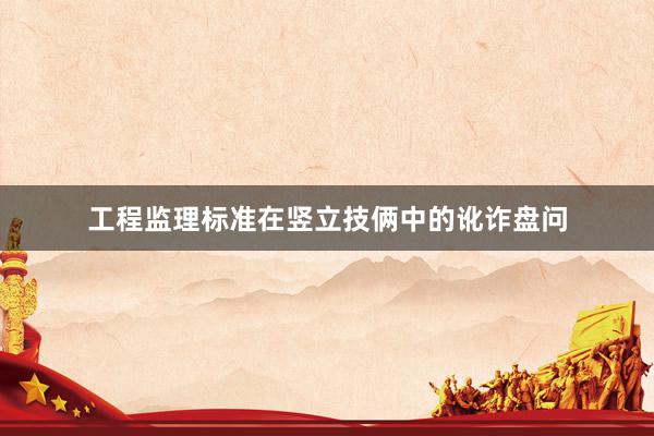 工程监理标准在竖立技俩中的讹诈盘问
